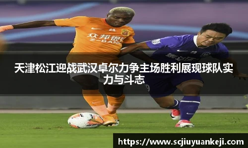 天津松江迎战武汉卓尔力争主场胜利展现球队实力与斗志