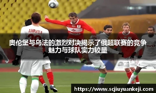 奥伦堡与乌法的激烈对决揭示了俄超联赛的竞争魅力与球队实力较量